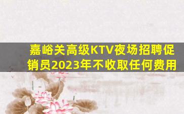 嘉峪关高级KTV夜场招聘促销员2023年不收取任何费用